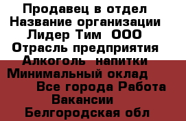 Продавец в отдел › Название организации ­ Лидер Тим, ООО › Отрасль предприятия ­ Алкоголь, напитки › Минимальный оклад ­ 28 600 - Все города Работа » Вакансии   . Белгородская обл.